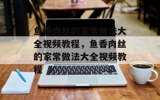 鱼香肉丝的家常做法大全视频教程，鱼香肉丝的家常做法大全视频教程