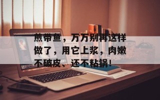 煎带鱼，万万别再这样做了，用它上浆，肉嫩不破皮、还不粘锅！