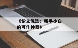 《论文优选：新手小白的写作神器》