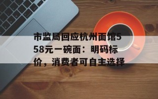 市监局回应杭州面馆558元一碗面：明码标价，消费者可自主选择