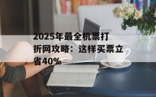 2025年最全机票打折网攻略：这样买票立省40%