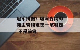 冠军拼图？曝阿森纳绯闻主管锁定第一笔引援 不是前锋