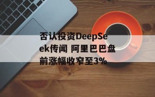 否认投资DeepSeek传闻 阿里巴巴盘前涨幅收窄至3%