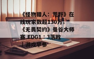 《怪物猎人：荒野》在线玩家数超130万；《无畏契约》曼谷大师赛 EDG1∶3落败｜游戏早参