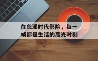在慈溪时代影院，每一帧都是生活的高光时刻