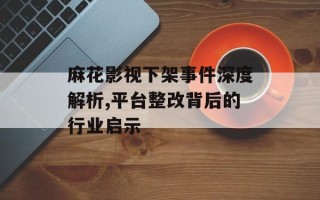 麻花影视下架事件深度解析,平台整改背后的行业启示