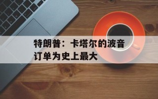特朗普：卡塔尔的波音订单为史上最大
