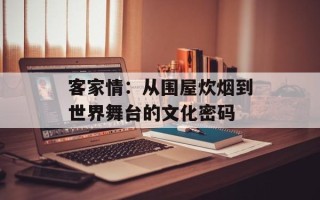 客家情：从围屋炊烟到世界舞台的文化密码