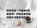 如何评估一汽骏派D性能表现？评估这些性能对购车决策有何影响？