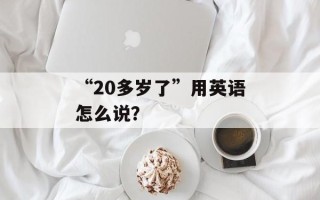 “20多岁了”用英语怎么说？