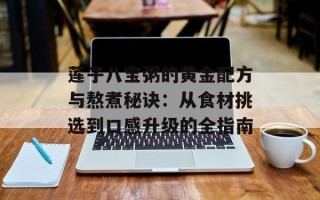 莲子八宝粥的黄金配方与熬煮秘诀：从食材挑选到口感升级的全指南