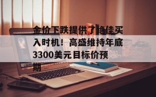 金价下跌提供了绝佳买入时机！高盛维持年底3300美元目标价预期