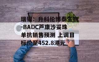 瑞银：升科伦博泰生物-BADC芦康沙妥珠单抗销售预测 上调目标价至452.8港元