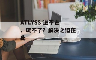 ATLYSS 进不去、玩不了？解决之道在此