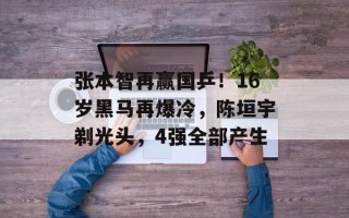 张本智再赢国乒！16岁黑马再爆冷，陈垣宇剃光头，4强全部产生