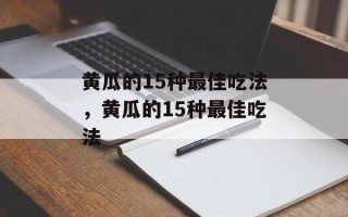 黄瓜的15种最佳吃法，黄瓜的15种最佳吃法