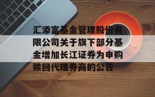 汇添富基金管理股份有限公司关于旗下部分基金增加长江证券为申购赎回代理券商的公告