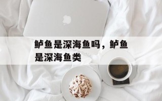 鲈鱼是深海鱼吗，鲈鱼是深海鱼类