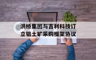 洪桥集团与吉利科技订立铝土矿采购框架协议