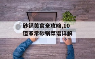 砂锅美食全攻略,10道家常砂锅菜谱详解