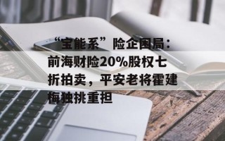“宝能系”险企困局：前海财险20％股权七折拍卖，平安老将霍建梅独挑重担