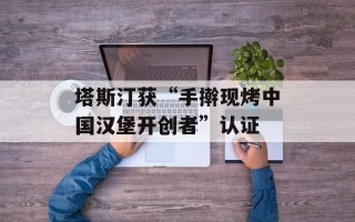 塔斯汀获“手擀现烤中国汉堡开创者”认证