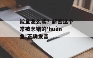鲩鱼怎么读？解密这个常被念错的'huàn鱼'正确发音