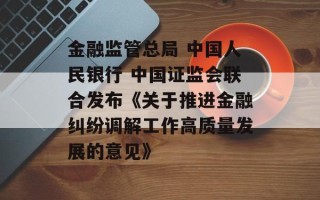 金融监管总局 中国人民银行 中国证监会联合发布《关于推进金融纠纷调解工作高质量发展的意见》