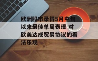 欧洲股市录得5月中旬以来最佳单周表现 对欧美达成贸易协议的看法乐观