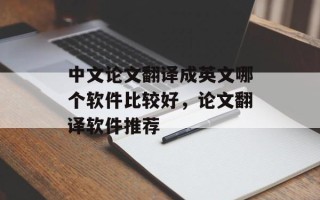 中文论文翻译成英文哪个软件比较好，论文翻译软件推荐