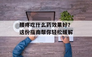 腰疼吃什么药效果好？这份指南帮你轻松缓解