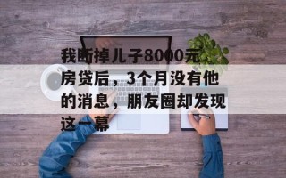 我断掉儿子8000元房贷后，3个月没有他的消息，朋友圈却发现这一幕