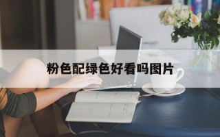 粉色配绿色好看吗图片