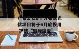 广安爱众8个分布式光伏项目将于6月底投用 护航“迎峰度夏”