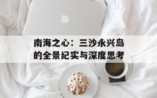 南海之心：三沙永兴岛的全景纪实与深度思考