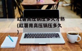 红薯高压锅压多久才熟(红薯用高压锅压多久)