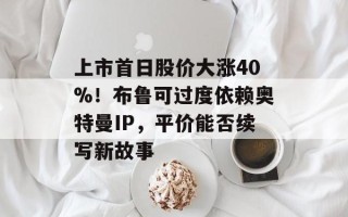 上市首日股价大涨40%！布鲁可过度依赖奥特曼IP，平价能否续写新故事
