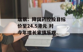瑞银：降国药控股目标价至24.5港元 对今年增长审慎乐观