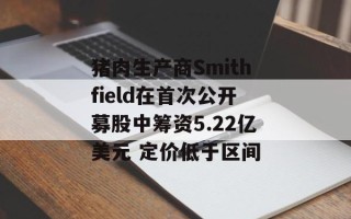 猪肉生产商Smithfield在首次公开募股中筹资5.22亿美元 定价低于区间