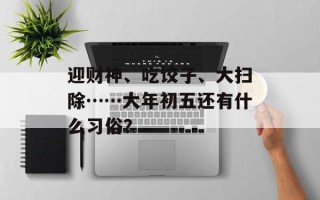 迎财神、吃饺子、大扫除……大年初五还有什么习俗？