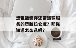 想租能储存还带运输服务的塑胶粒仓库？那你知道怎么选吗？