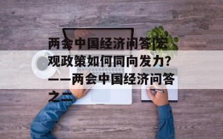 两会中国经济问答|宏观政策如何同向发力？——两会中国经济问答之二