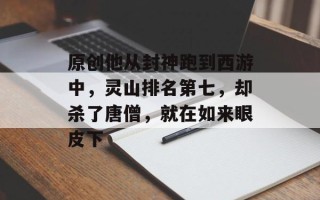 原创他从封神跑到西游中，灵山排名第七，却杀了唐僧，就在如来眼皮下