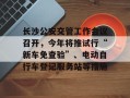 长沙公安交管工作会议召开，今年将推试行“新车免查验”、电动自行车登记服务站等措施