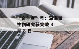 “奋斗者”号：深海微生物研究获突破 3 月 8 日
