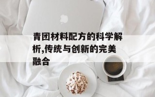 青团材料配方的科学解析,传统与创新的完美融合
