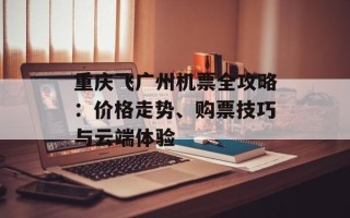 重庆飞广州机票全攻略：价格走势、购票技巧与云端体验