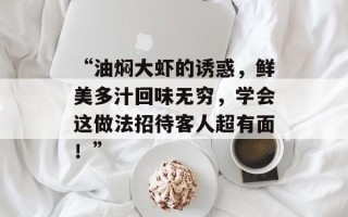 “油焖大虾的诱惑，鲜美多汁回味无穷，学会这做法招待客人超有面！”