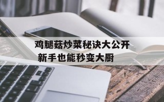 鸡腿菇炒菜秘诀大公开 新手也能秒变大厨