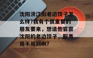 沈阳滂江街老边饺子怎么样?我有个很重要的朋友要来，想请他尝尝沈阳的老边饺子，服务周不周到啊?